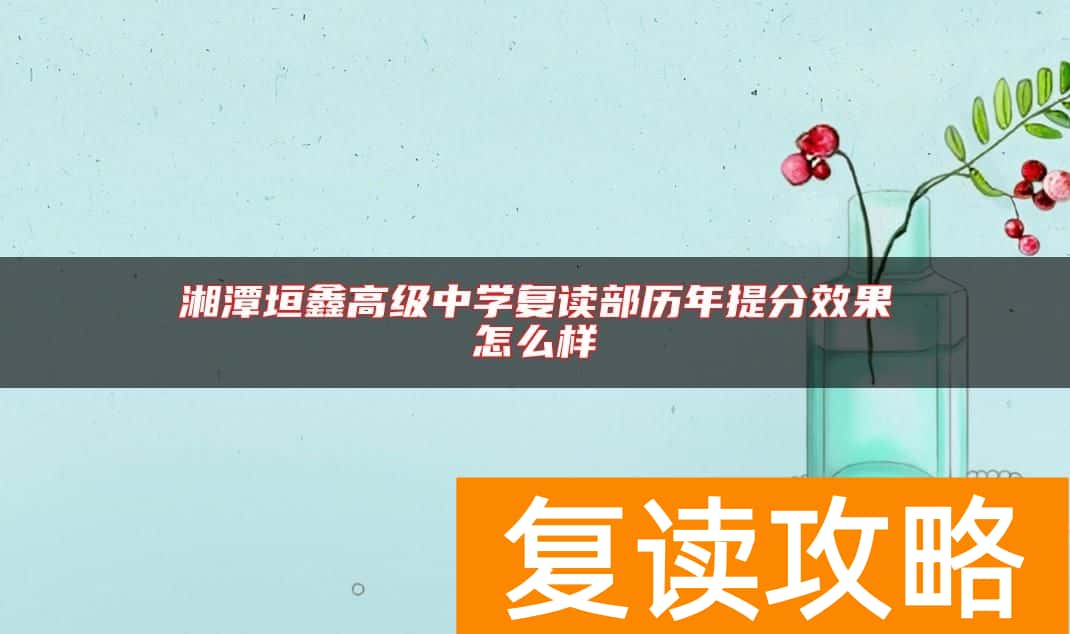 湘潭垣鑫高级中学复读部历年提分效果怎么样