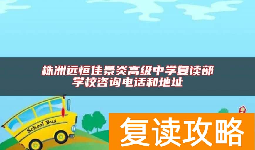 株洲远恒佳景炎高级中学复读部学校咨询电话和地址